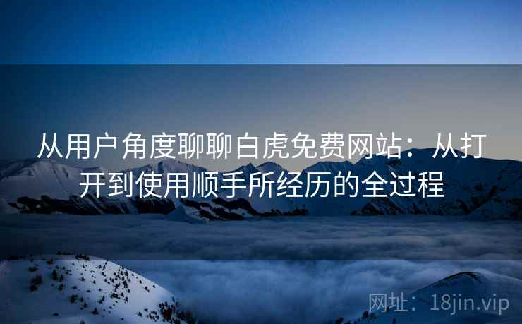 从用户角度聊聊白虎免费网站：从打开到使用顺手所经历的全过程