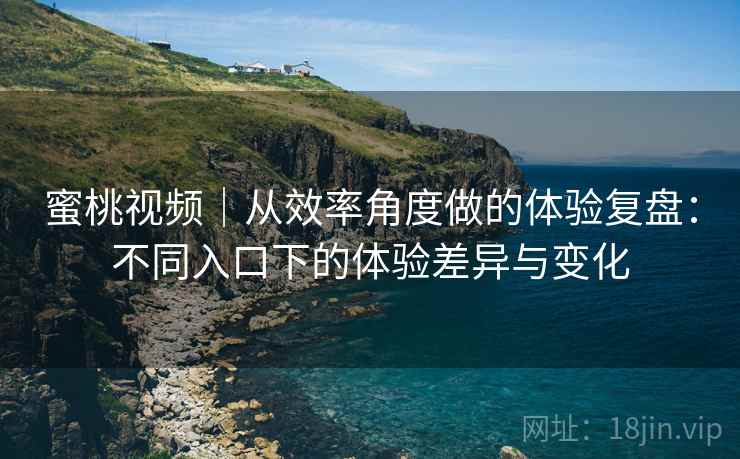 蜜桃视频|从效率角度做的体验复盘:不同入口下的体验差异与变化 第2张 蜜桃视频|从效率角度做的体验复盘:不同入口下的体验差异与变化 第2张