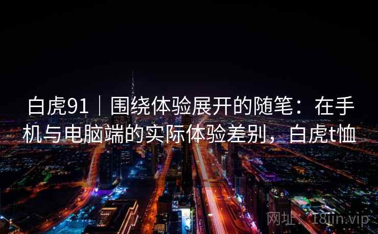 白虎91|围绕体验展开的随笔:在手机与电脑端的实际体验差别,白虎t恤 第2张 白虎91|围绕体验展开的随笔:在手机与电脑端的实际体验差别,白虎t恤 第2张