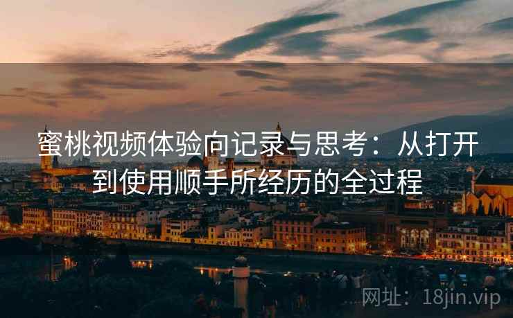 蜜桃视频体验向记录与思考:从打开到使用顺手所经历的全过程 第1张 蜜桃视频体验向记录与思考:从打开到使用顺手所经历的全过程 第1张