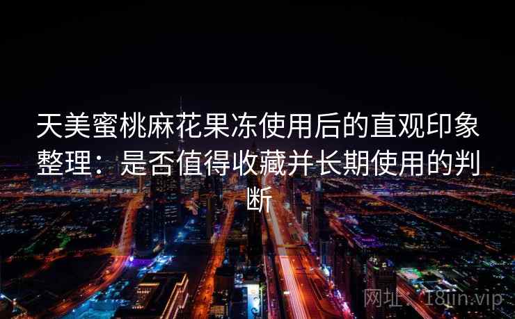 天美蜜桃麻花果冻使用后的直观印象整理：是否值得收藏并长期使用的判断  第1张
