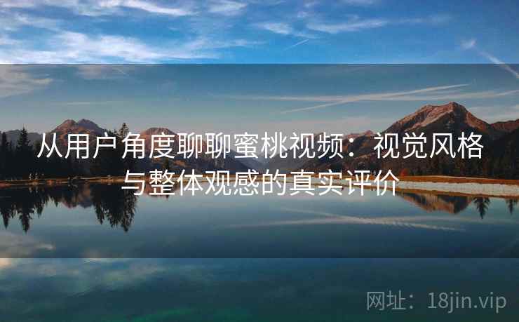 从用户角度聊聊蜜桃视频：视觉风格与整体观感的真实评价
