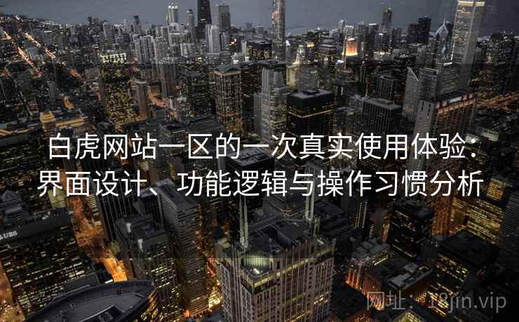 白虎网站一区的一次真实使用体验:界面设计、功能逻辑与操作习惯分析 白虎网站一区的一次真实使用体验:界面设计、功能逻辑与操作习惯分析