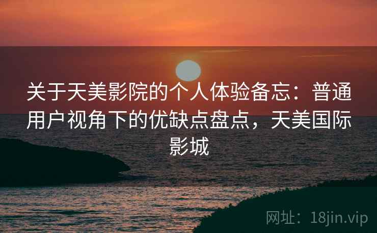 关于天美影院的个人体验备忘：普通用户视角下的优缺点盘点，天美国际影城