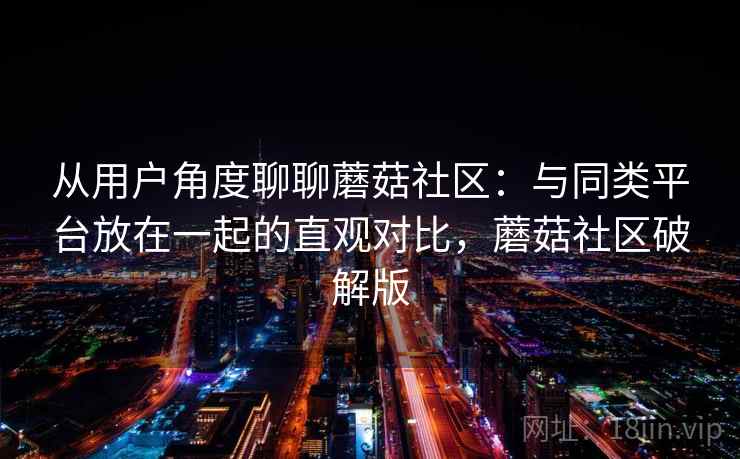 从用户角度聊聊蘑菇社区：与同类平台放在一起的直观对比，蘑菇社区破解版