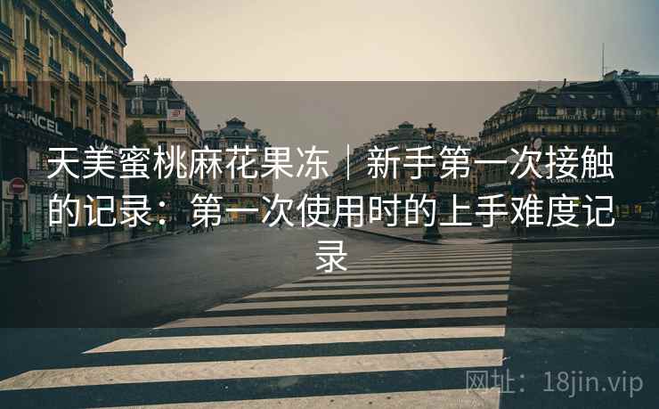 天美蜜桃麻花果冻｜新手第一次接触的记录：第一次使用时的上手难度记录  第1张