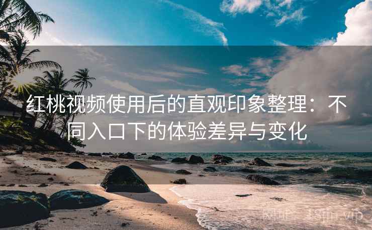 红桃视频使用后的直观印象整理：不同入口下的体验差异与变化  第1张