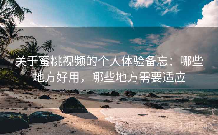 关于蜜桃视频的个人体验备忘：哪些地方好用，哪些地方需要适应