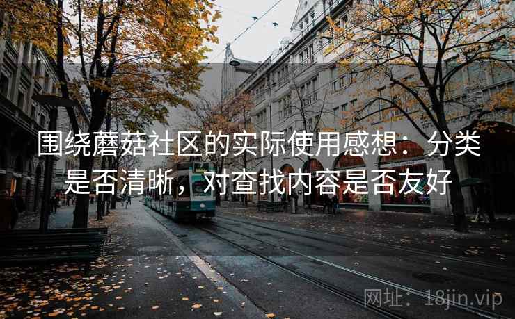 围绕蘑菇社区的实际使用感想：分类是否清晰，对查找内容是否友好  第2张