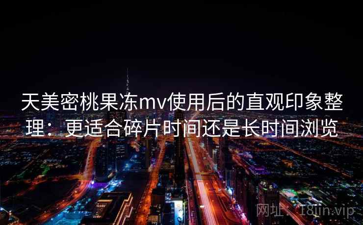 天美密桃果冻mv使用后的直观印象整理：更适合碎片时间还是长时间浏览