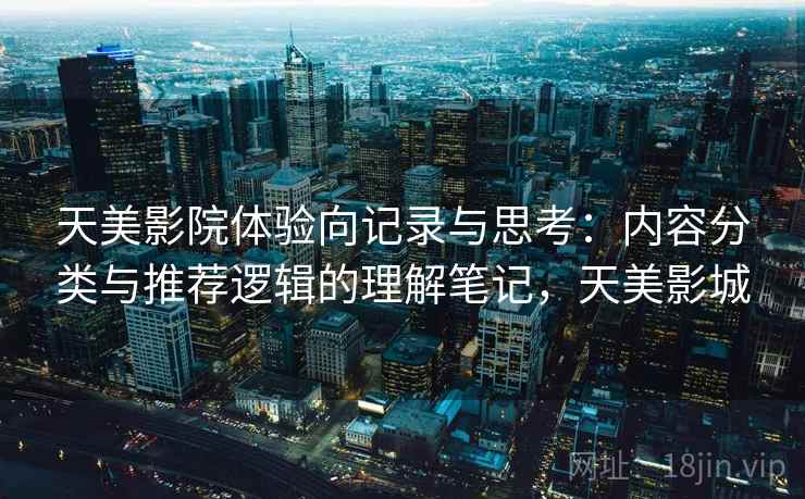 天美影院体验向记录与思考：内容分类与推荐逻辑的理解笔记，天美影城  第1张