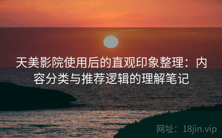 天美影院使用后的直观印象整理：内容分类与推荐逻辑的理解笔记