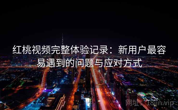 红桃视频完整体验记录：新用户最容易遇到的问题与应对方式  第2张