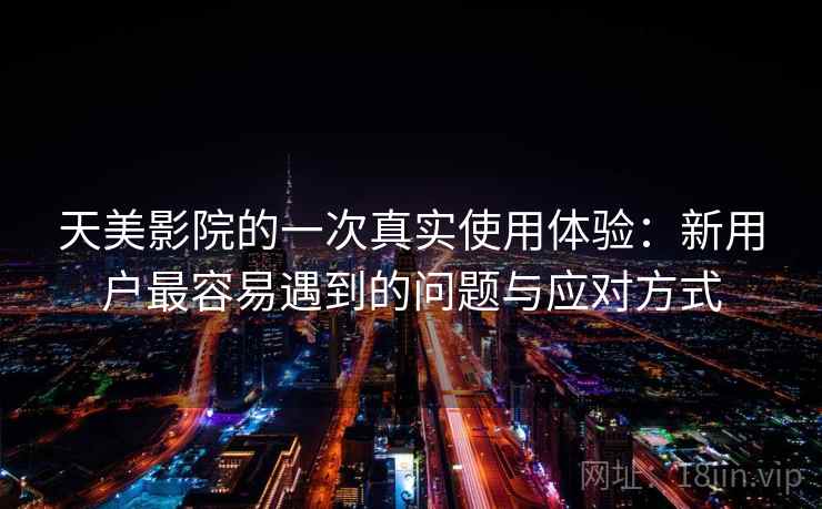 天美影院的一次真实使用体验：新用户最容易遇到的问题与应对方式  第1张