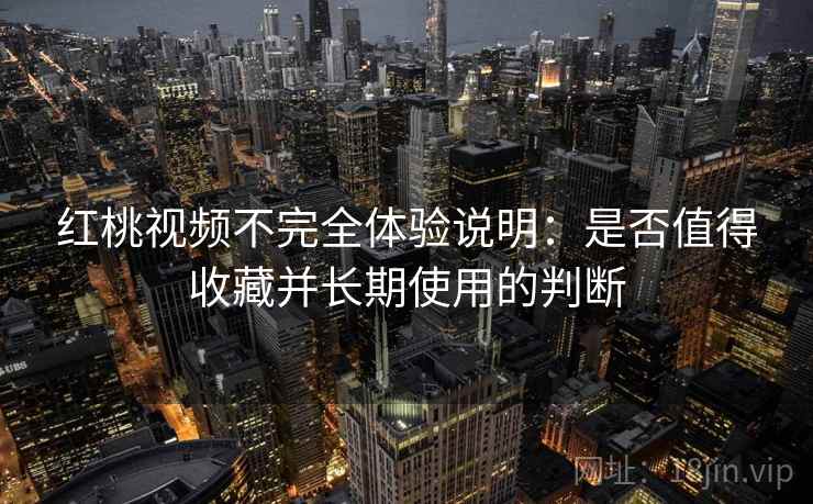 红桃视频不完全体验说明：是否值得收藏并长期使用的判断