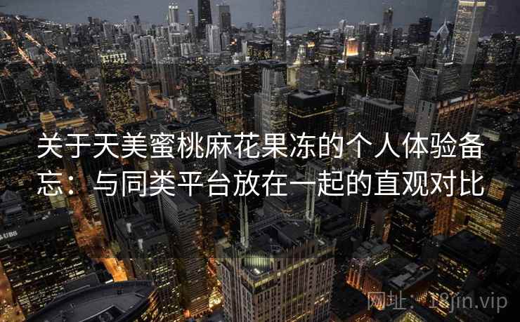 关于天美蜜桃麻花果冻的个人体验备忘：与同类平台放在一起的直观对比  第1张