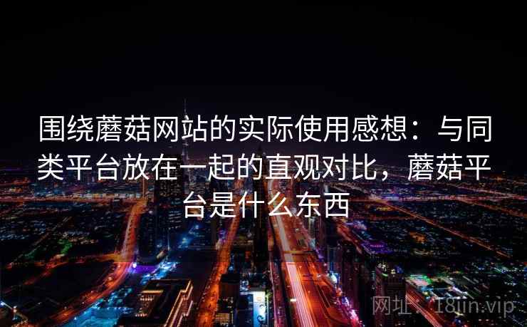 围绕蘑菇网站的实际使用感想：与同类平台放在一起的直观对比，蘑菇平台是什么东西  第2张