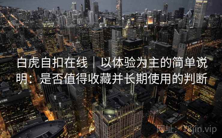 白虎自扣在线｜以体验为主的简单说明：是否值得收藏并长期使用的判断  第1张
