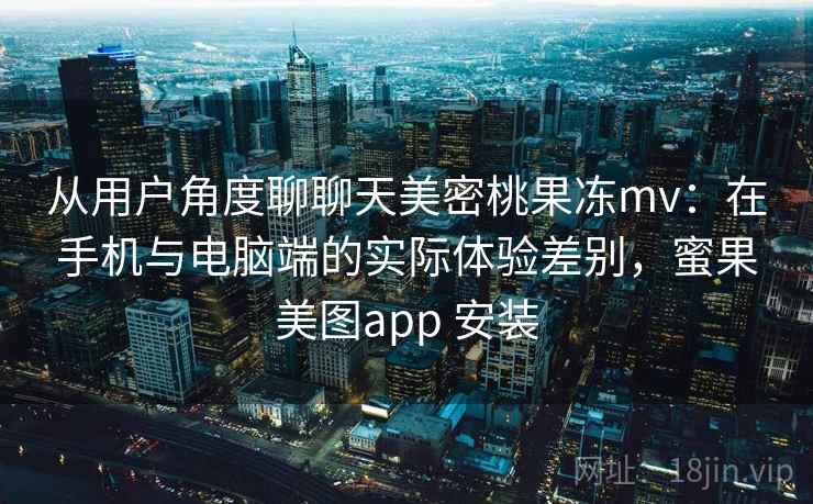 从用户角度聊聊天美密桃果冻mv：在手机与电脑端的实际体验差别，蜜果美图app 安装  第1张