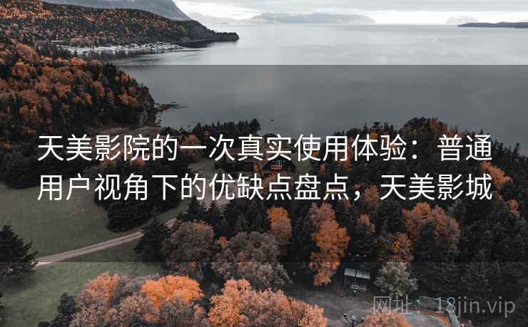 天美影院的一次真实使用体验：普通用户视角下的优缺点盘点，天美影城  第1张