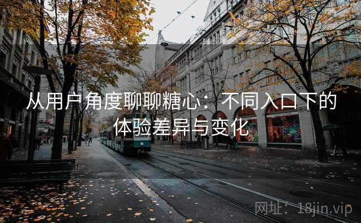 从用户角度聊聊糖心：不同入口下的体验差异与变化  第1张