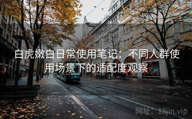 白虎嫩白日常使用笔记：不同人群使用场景下的适配度观察  第2张