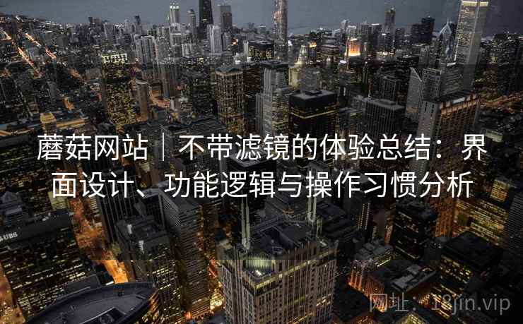 蘑菇网站｜不带滤镜的体验总结：界面设计、功能逻辑与操作习惯分析  第1张