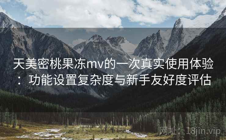 天美密桃果冻mv的一次真实使用体验：功能设置复杂度与新手友好度评估  第1张