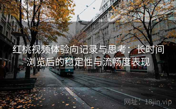红桃视频体验向记录与思考：长时间浏览后的稳定性与流畅度表现  第1张