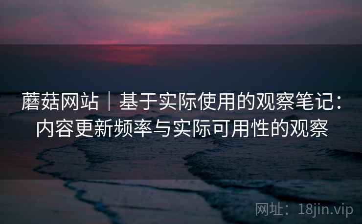 蘑菇网站｜基于实际使用的观察笔记：内容更新频率与实际可用性的观察