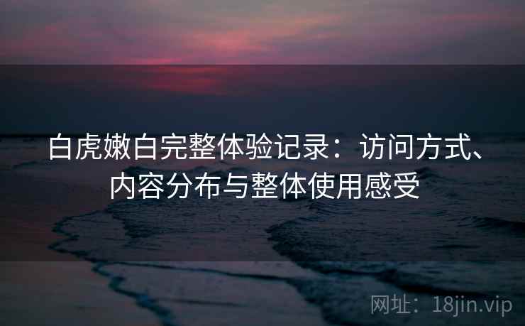 白虎嫩白完整体验记录：访问方式、内容分布与整体使用感受