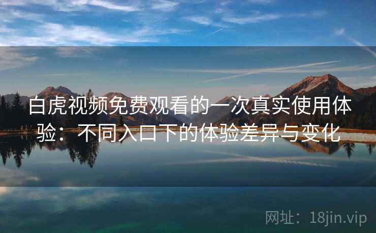 白虎视频免费观看的一次真实使用体验：不同入口下的体验差异与变化