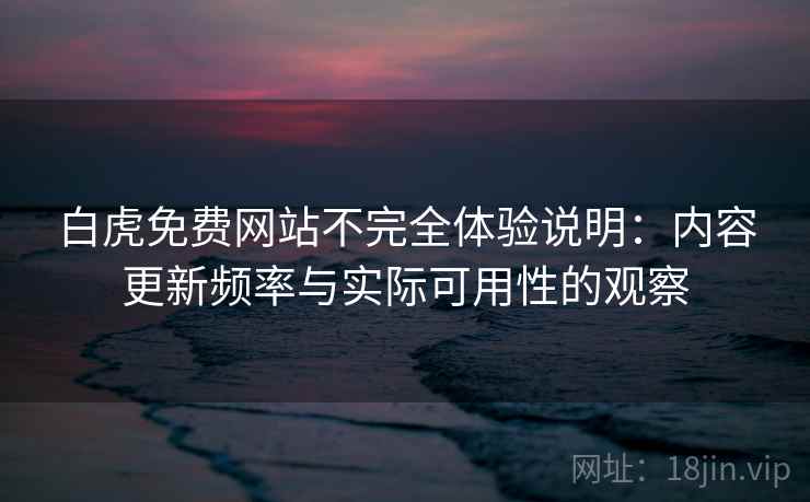 白虎免费网站不完全体验说明：内容更新频率与实际可用性的观察  第2张