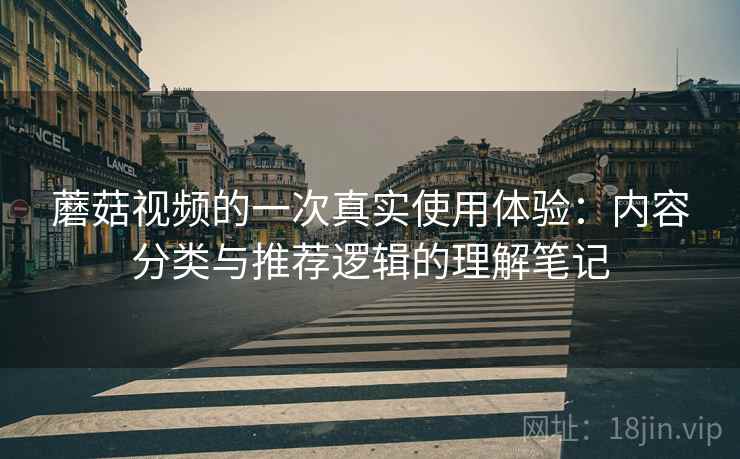蘑菇视频的一次真实使用体验:内容分类与推荐逻辑的理解笔记 蘑菇视频的一次真实使用体验:内容分类与推荐逻辑的理解笔记
