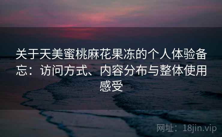 关于天美蜜桃麻花果冻的个人体验备忘：访问方式、内容分布与整体使用感受