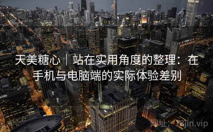天美糖心｜站在实用角度的整理：在手机与电脑端的实际体验差别  第1张
