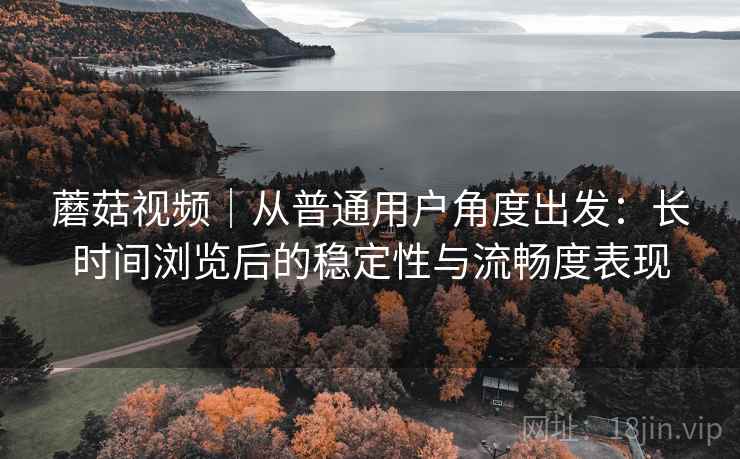 蘑菇视频｜从普通用户角度出发：长时间浏览后的稳定性与流畅度表现