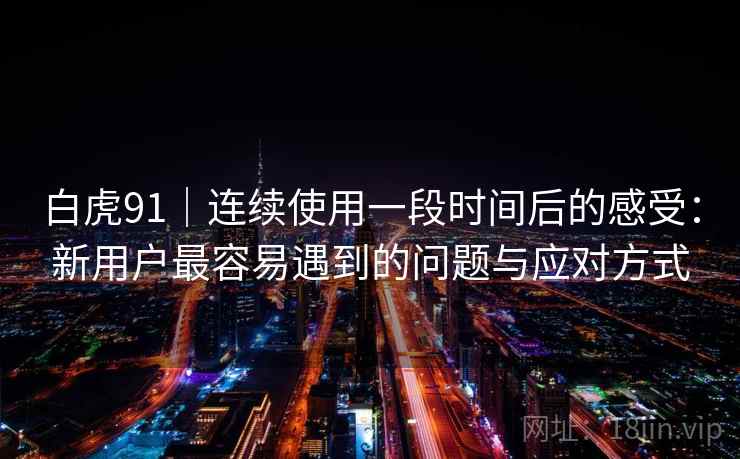 白虎91｜连续使用一段时间后的感受：新用户最容易遇到的问题与应对方式  第1张