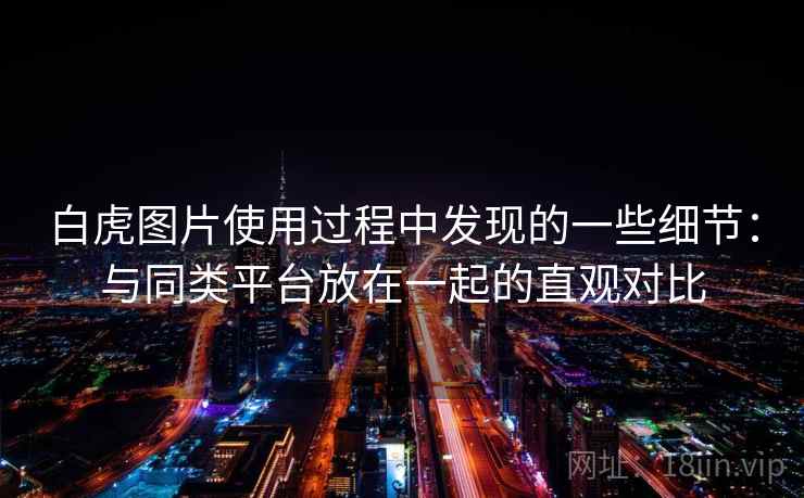 白虎图片使用过程中发现的一些细节：与同类平台放在一起的直观对比