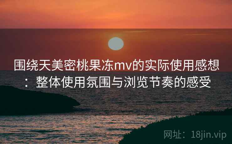 围绕天美密桃果冻mv的实际使用感想:整体使用氛围与浏览节奏的感受 围绕天美密桃果冻mv的实际使用感想:整体使用氛围与浏览节奏的感受