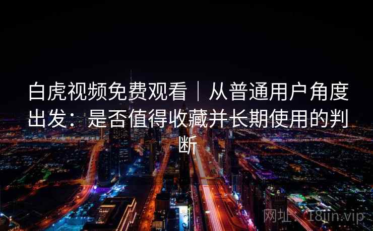 白虎视频免费观看｜从普通用户角度出发：是否值得收藏并长期使用的判断  第2张