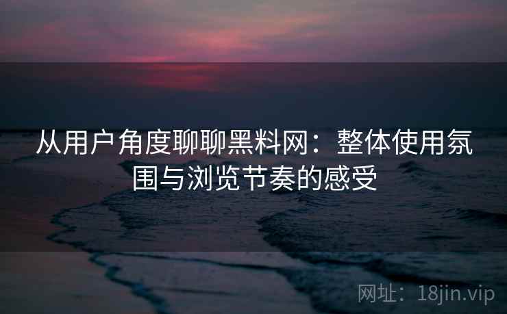 从用户角度聊聊黑料网：整体使用氛围与浏览节奏的感受  第1张