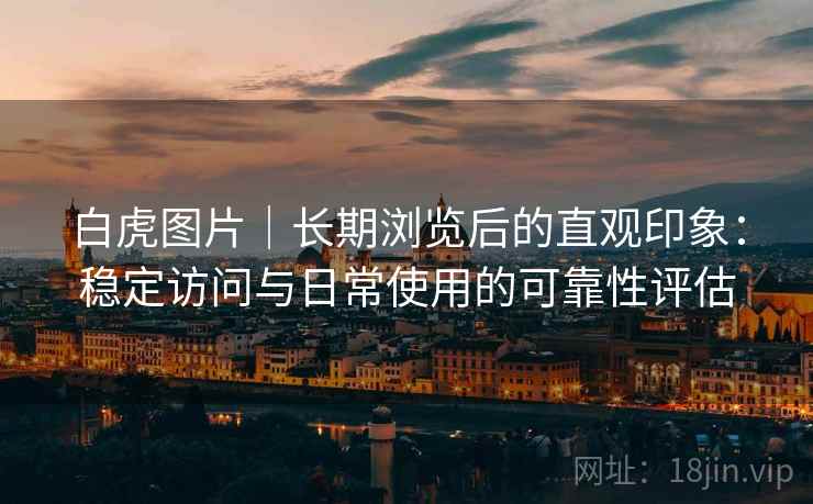 白虎图片｜长期浏览后的直观印象：稳定访问与日常使用的可靠性评估  第2张