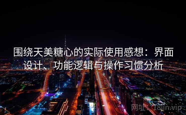 围绕天美糖心的实际使用感想：界面设计、功能逻辑与操作习惯分析  第2张
