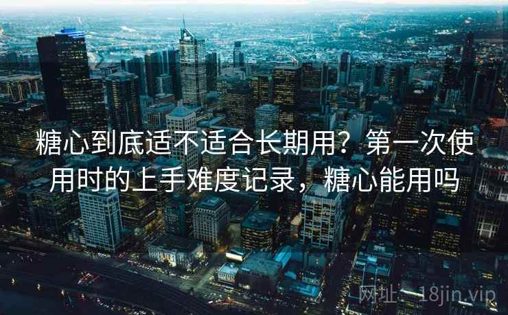 糖心到底适不适合长期用？第一次使用时的上手难度记录，糖心能用吗  第1张