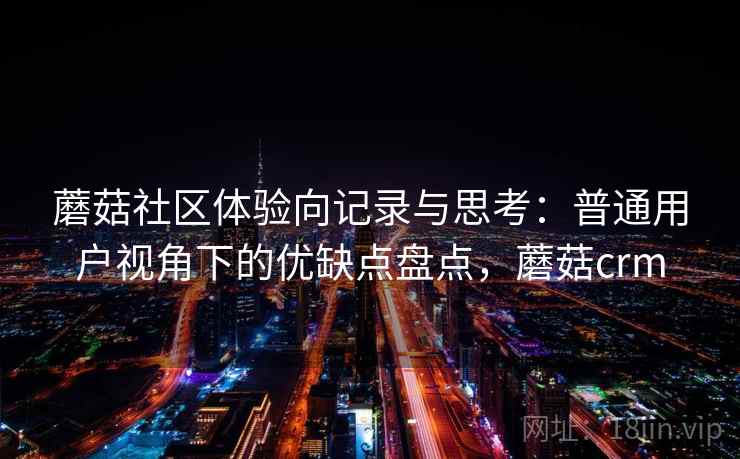 蘑菇社区体验向记录与思考:普通用户视角下的优缺点盘点,蘑菇crm 蘑菇社区体验向记录与思考:普通用户视角下的优缺点盘点,蘑菇crm
