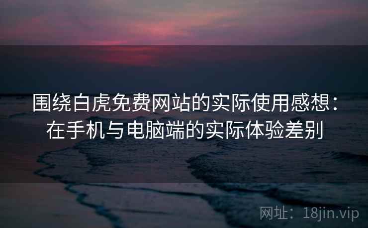 围绕白虎免费网站的实际使用感想：在手机与电脑端的实际体验差别  第2张