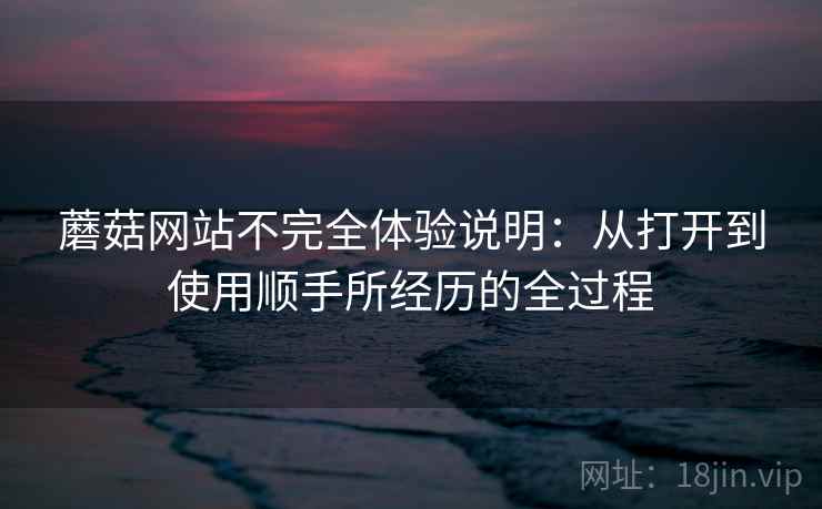 蘑菇网站不完全体验说明：从打开到使用顺手所经历的全过程  第2张