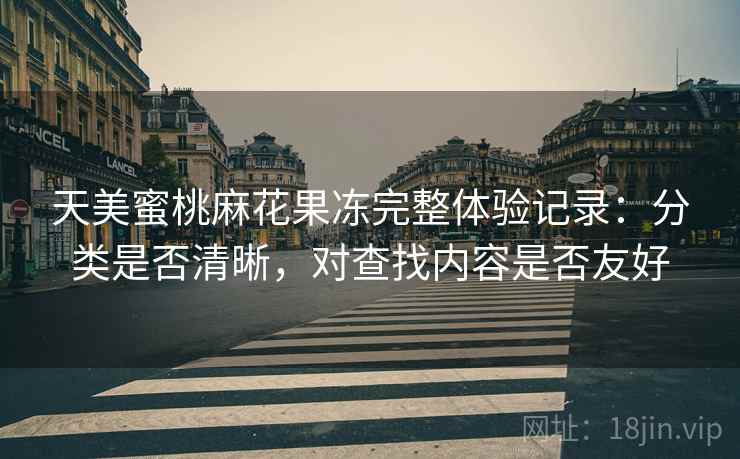 天美蜜桃麻花果冻完整体验记录：分类是否清晰，对查找内容是否友好  第2张