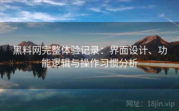 黑料网完整体验记录：界面设计、功能逻辑与操作习惯分析  第2张